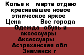 Колье к 8 марта отдаю красивейшее новое этническое яркое › Цена ­ 400 - Все города Одежда, обувь и аксессуары » Аксессуары   . Астраханская обл.,Знаменск г.